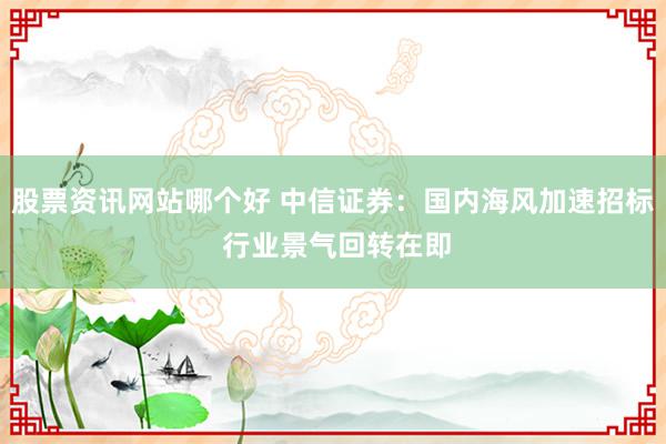 股票资讯网站哪个好 中信证券：国内海风加速招标 行业景气回转在即