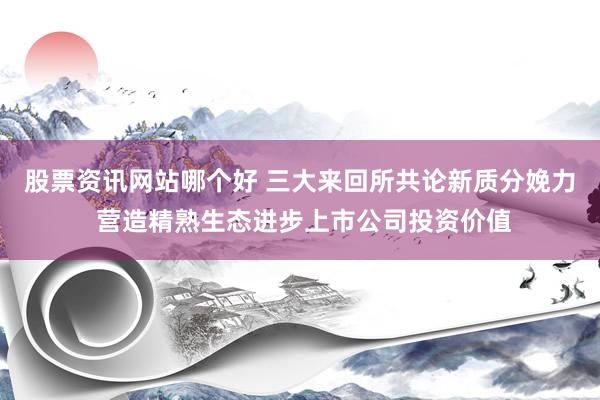 股票资讯网站哪个好 三大来回所共论新质分娩力 营造精熟生态进步上市公司投资价值