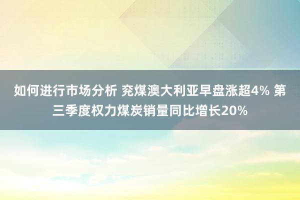 如何进行市场分析 兖煤澳大利亚早盘涨超4% 第三季度权力煤炭销量同比增长20%