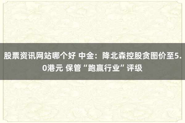 股票资讯网站哪个好 中金：降北森控股贪图价至5.0港元 保管“跑赢行业”评级