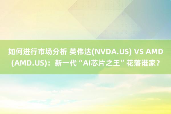 如何进行市场分析 英伟达(NVDA.US) VS AMD(AMD.US)：新一代“AI芯片之王”花落谁家？