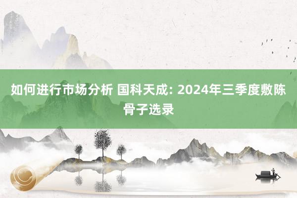 如何进行市场分析 国科天成: 2024年三季度敷陈骨子选录