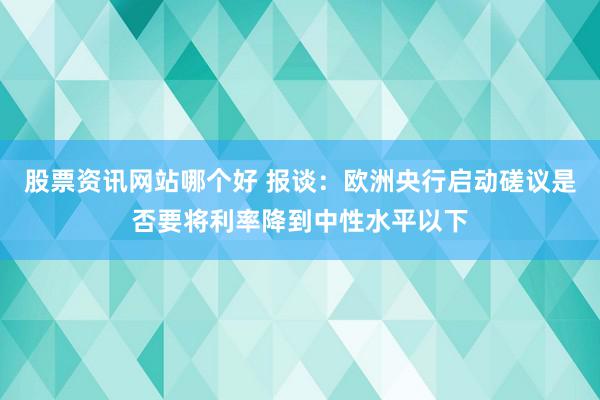 股票资讯网站哪个好 报谈：欧洲央行启动磋议是否要将利率降到中性水平以下