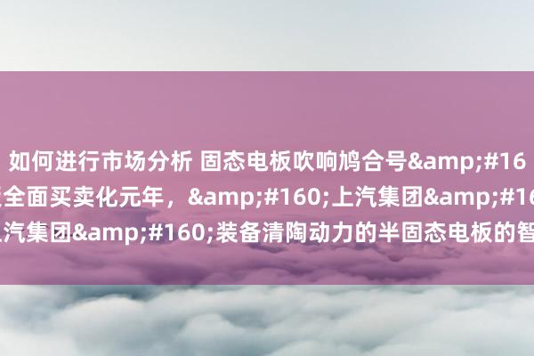 如何进行市场分析 固态电板吹响鸠合号&#160;2024年是固态电板全面买卖化元年，&#160;上汽集团&#160;装备清陶动力的半固态电板的智己将...