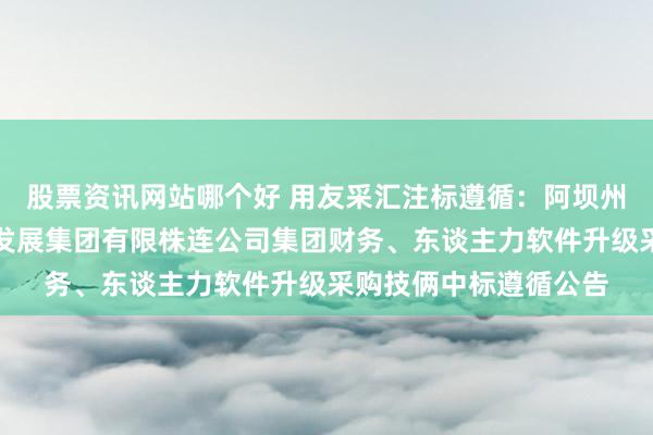 股票资讯网站哪个好 用友采汇注标遵循：阿坝州大九寨文化旅游投资发展集团有限株连公司集团财务、东谈主力软件升级采购技俩中标遵循公告