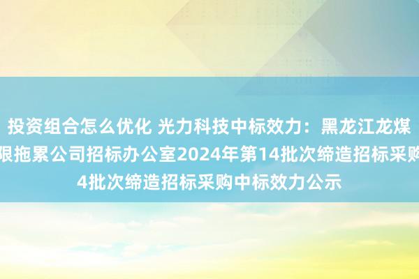 投资组合怎么优化 光力科技中标效力：黑龙江龙煤双鸭山矿业有限拖累公司招标办公室2024年第14批次缔造招标采购中标效力公示