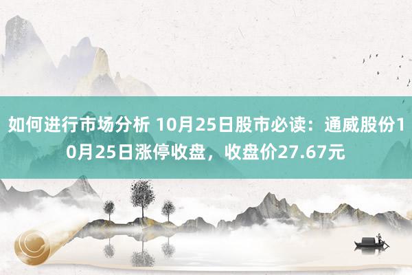 如何进行市场分析 10月25日股市必读：通威股份10月25日涨停收盘，收盘价27.67元