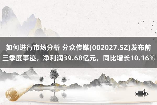 如何进行市场分析 分众传媒(002027.SZ)发布前三季度事迹，净利润39.68亿元，同比增长10.16%