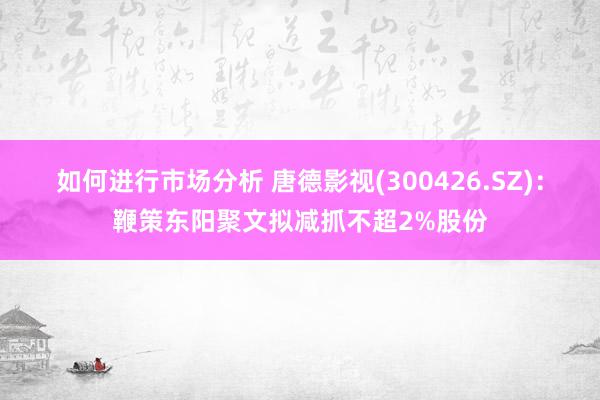 如何进行市场分析 唐德影视(300426.SZ)：鞭策东阳聚文拟减抓不超2%股份