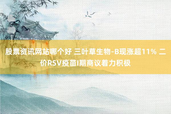 股票资讯网站哪个好 三叶草生物-B现涨超11% 二价RSV疫苗I期商议着力积极