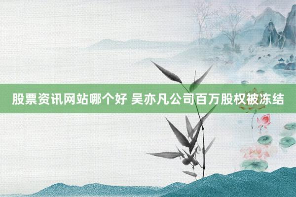 股票资讯网站哪个好 吴亦凡公司百万股权被冻结