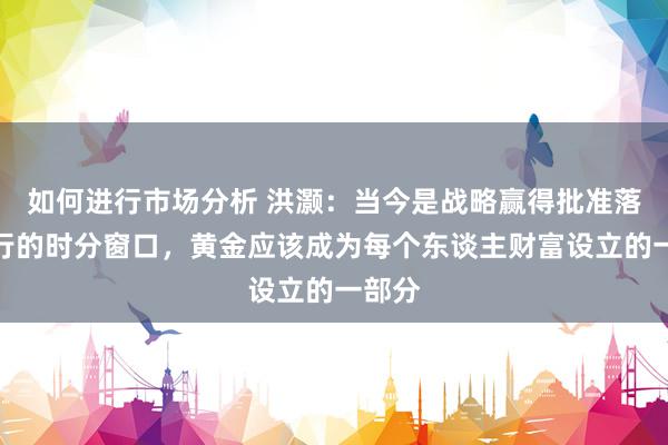 如何进行市场分析 洪灏：当今是战略赢得批准落地实行的时分窗口，黄金应该成为每个东谈主财富设立的一部分