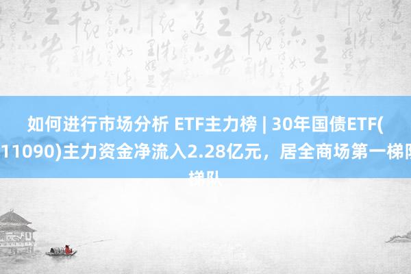 如何进行市场分析 ETF主力榜 | 30年国债ETF(511090)主力资金净流入2.28亿元，居全商场第一梯队