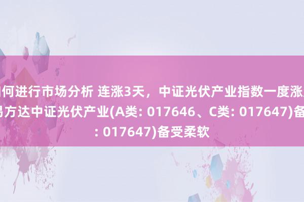 如何进行市场分析 连涨3天，中证光伏产业指数一度涨超2%，易方达中证光伏产业(A类: 017646、C类: 017647)备受柔软