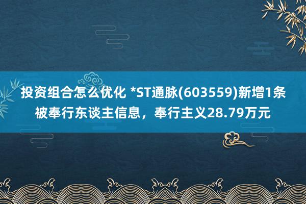 投资组合怎么优化 *ST通脉(603559)新增1条被奉行东谈主信息，奉行主义28.79万元