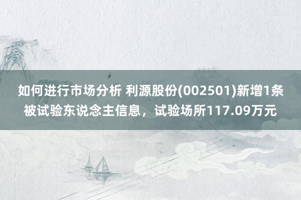 如何进行市场分析 利源股份(002501)新增1条被试验东说念主信息，试验场所117.09万元