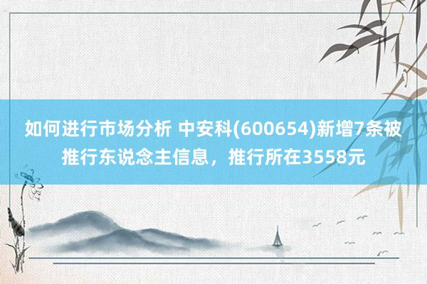 如何进行市场分析 中安科(600654)新增7条被推行东说念主信息，推行所在3558元