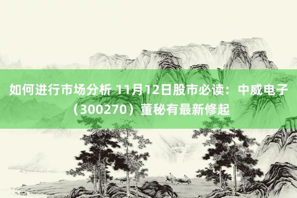 如何进行市场分析 11月12日股市必读：中威电子（300270）董秘有最新修起