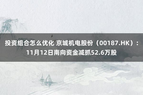 投资组合怎么优化 京城机电股份（00187.HK）：11月12日南向资金减抓52.6万股