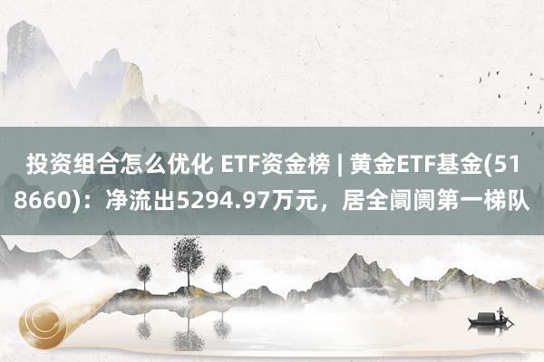 投资组合怎么优化 ETF资金榜 | 黄金ETF基金(518660)：净流出5294.97万元，居全阛阓第一梯队