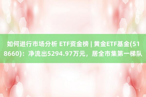 如何进行市场分析 ETF资金榜 | 黄金ETF基金(518660)：净流出5294.97万元，居全市集第一梯队