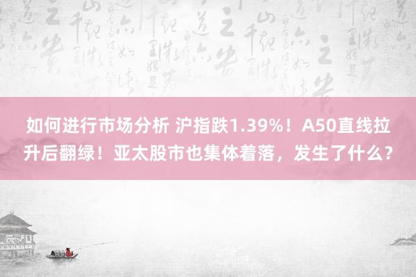 如何进行市场分析 沪指跌1.39%！A50直线拉升后翻绿！亚太股市也集体着落，发生了什么？