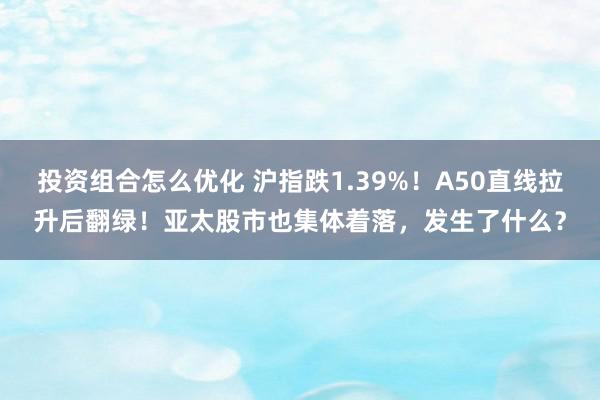 投资组合怎么优化 沪指跌1.39%！A50直线拉升后翻绿！亚太股市也集体着落，发生了什么？