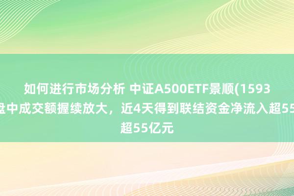 如何进行市场分析 中证A500ETF景顺(159353)盘中成交额握续放大，近4天得到联结资金净流入超55亿元