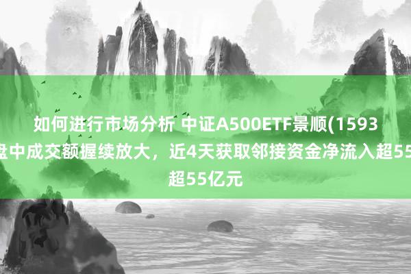 如何进行市场分析 中证A500ETF景顺(159353)盘中成交额握续放大，近4天获取邻接资金净流入超55亿元