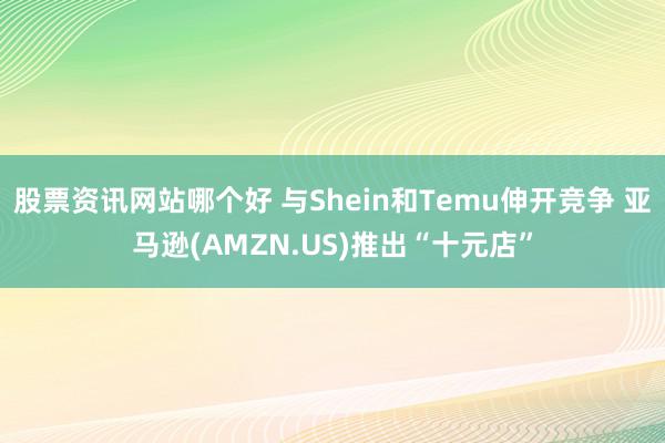 股票资讯网站哪个好 与Shein和Temu伸开竞争 亚马逊(AMZN.US)推出“十元店”