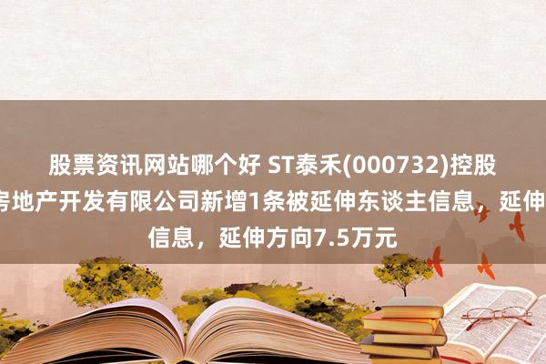 股票资讯网站哪个好 ST泰禾(000732)控股的福州泰禾房地产开发有限公司新增1条被延伸东谈主信息，延伸方向7.5万元