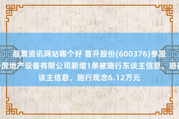 股票资讯网站哪个好 首开股份(600376)参股的北京万龙华开房地产设备有限公司新增1条被施行东谈主信息，施行观念6.12万元