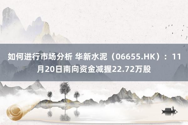 如何进行市场分析 华新水泥（06655.HK）：11月20日南向资金减握22.72万股