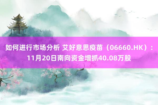 如何进行市场分析 艾好意思疫苗（06660.HK）：11月20日南向资金增抓40.08万股