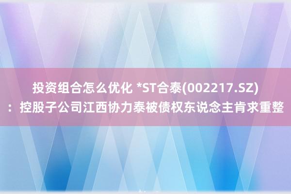 投资组合怎么优化 *ST合泰(002217.SZ)：控股子公司江西协力泰被债权东说念主肯求重整