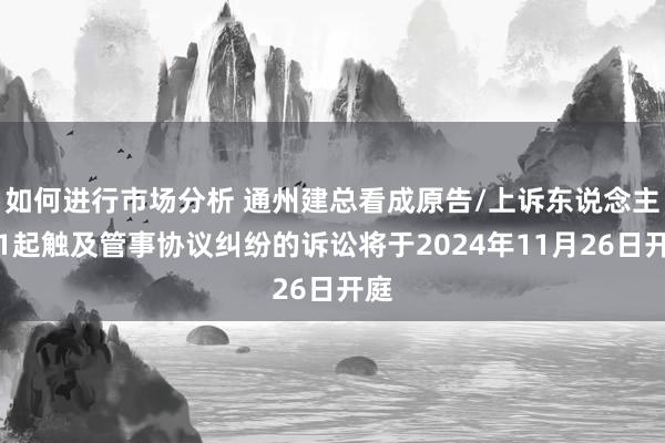 如何进行市场分析 通州建总看成原告/上诉东说念主的1起触及管事协议纠纷的诉讼将于2024年11月26日开庭