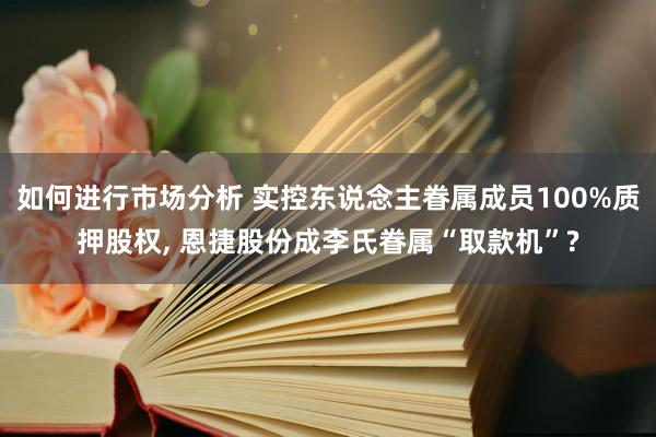 如何进行市场分析 实控东说念主眷属成员100%质押股权, 恩捷股份成李氏眷属“取款机”?