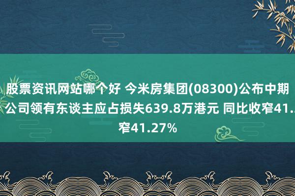 股票资讯网站哪个好 今米房集团(08300)公布中期功绩 公司领有东谈主应占损失639.8万港元 同比收窄41.27%