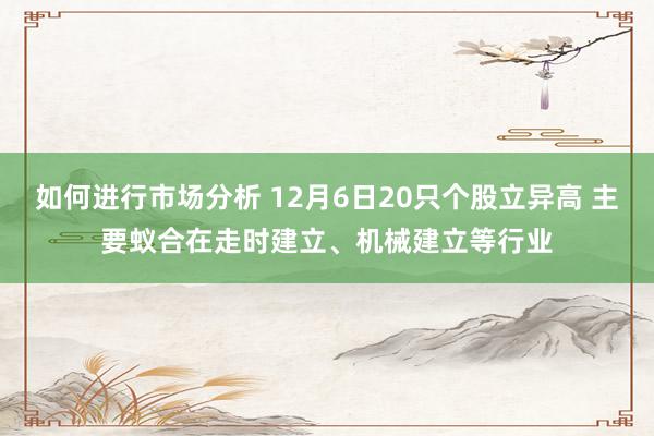 如何进行市场分析 12月6日20只个股立异高 主要蚁合在走时建立、机械建立等行业