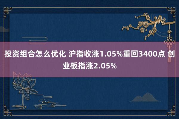 投资组合怎么优化 沪指收涨1.05%重回3400点 创业板指涨2.05%