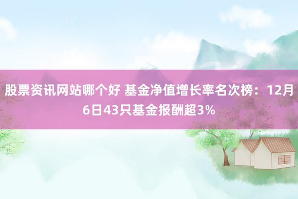 股票资讯网站哪个好 基金净值增长率名次榜：12月6日43只基金报酬超3%