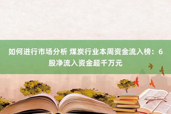 如何进行市场分析 煤炭行业本周资金流入榜：6股净流入资金超千万元