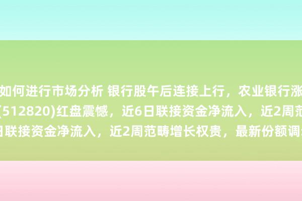 如何进行市场分析 银行股午后连接上行，农业银行涨超2%，银行ETF龙头(512820)红盘震憾，近6日联接资金净流入，近2周范畴增长权贵，最新份额调动高！