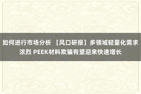 如何进行市场分析 【风口研报】多领域轻量化需求浓烈 PEEK材料欺骗有望迎来快速增长