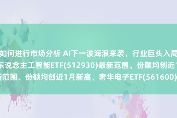 如何进行市场分析 AI下一波海浪来袭，行业巨头入局AI把握关系鸿沟，AI东说念主工智能ETF(512930)最新范围、份额均创近1月新高、奢华电子ETF(561600)备受关爱