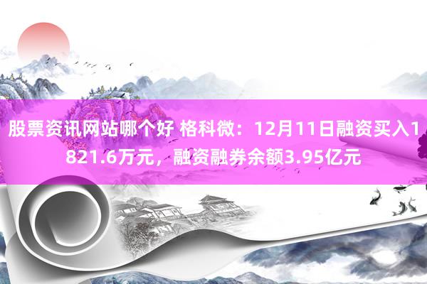 股票资讯网站哪个好 格科微：12月11日融资买入1821.6万元，融资融券余额3.95亿元