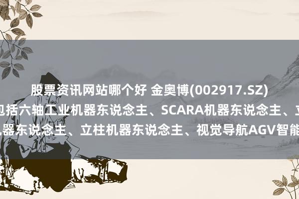 股票资讯网站哪个好 金奥博(002917.SZ)：主要机器东说念主产物包括六轴工业机器东说念主、SCARA机器东说念主、立柱机器东说念主、视觉导航AGV智能转运车等