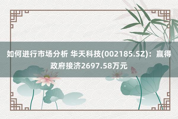 如何进行市场分析 华天科技(002185.SZ)：赢得政府接济2697.58万元