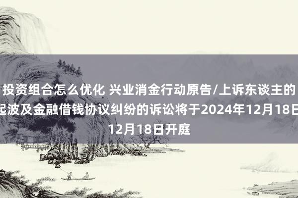 投资组合怎么优化 兴业消金行动原告/上诉东谈主的125起波及金融借钱协议纠纷的诉讼将于2024年12月18日开庭