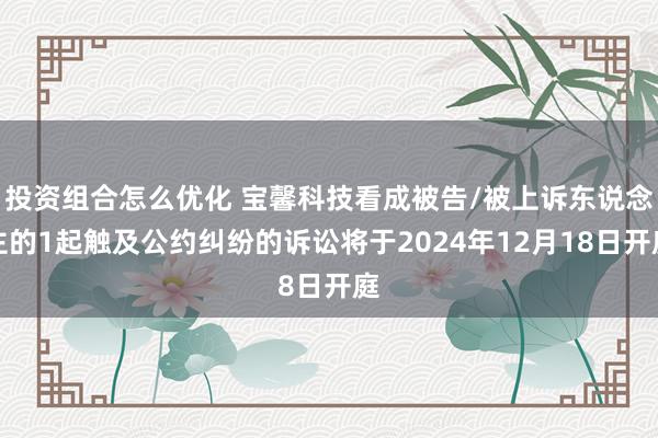 投资组合怎么优化 宝馨科技看成被告/被上诉东说念主的1起触及公约纠纷的诉讼将于2024年12月18日开庭